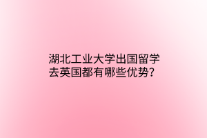 湖北工業(yè)大學(xué)出國留學(xué)去英國都有哪些優(yōu)勢？