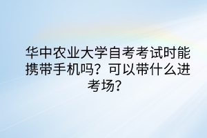 華中農(nóng)業(yè)大學(xué)自考考試時(shí)能攜帶手機(jī)嗎？可以帶什么進(jìn)考場？