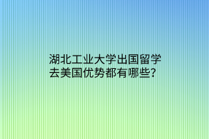 湖北工業(yè)大學(xué)出國留學(xué)去美國優(yōu)勢都有哪些？
