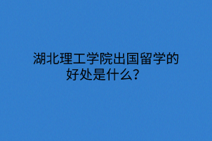 湖北理工學(xué)院出國(guó)留學(xué)的好處是什么？