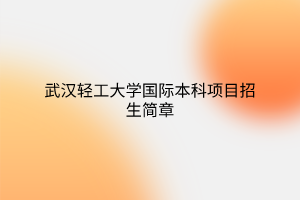武漢輕工大學(xué)國際本科項(xiàng)目招生簡(jiǎn)章