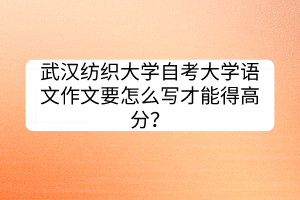 武漢紡織大學(xué)自考大學(xué)語文作文要怎么寫才能得高分？
