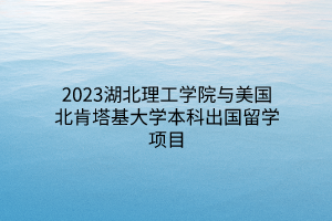 2023湖北理工學(xué)院與美國北肯塔基大學(xué)本科出國留學(xué)項(xiàng)目