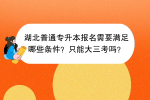 湖北普通專升本報(bào)名需要滿足哪些條件？只能大三考嗎？