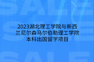 2023湖北理工學(xué)院與新西蘭尼爾森馬爾伯勒理工學(xué)院本科出國留學(xué)項目