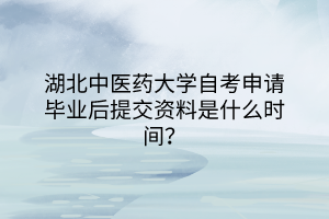 湖北中醫(yī)藥大學(xué)自考申請(qǐng)畢業(yè)后提交資料是什么時(shí)間？