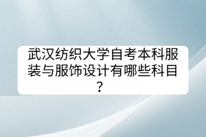 武漢紡織大學(xué)自考本科服裝與服飾設(shè)計(jì)有哪些科目？