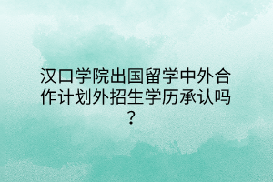 漢口學院出國留學中外合作計劃外招生學歷承認嗎？