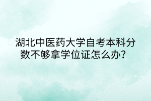 湖北中醫(yī)藥大學(xué)自考本科分數(shù)不夠拿學(xué)位證怎么辦？