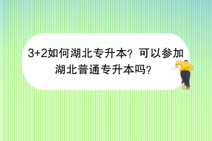 3+2如何湖北專(zhuān)升本？可以參加湖北普通專(zhuān)升本嗎？