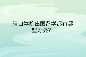 漢口學(xué)院出國(guó)留學(xué)都有哪些好處？