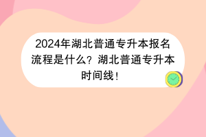 2024年湖北普通專(zhuān)升本報(bào)名流程是什么？湖北普通專(zhuān)升本時(shí)間線！