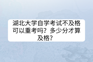 湖北大學(xué)自學(xué)考試不及格可以重考嗎？多少分才算及格？