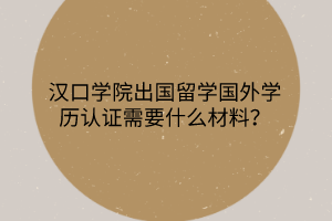 漢口學院出國留學國外學歷認證需要什么材料？