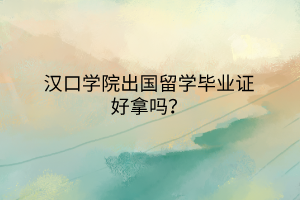 漢口學(xué)院出國(guó)留學(xué)畢業(yè)證好拿嗎？