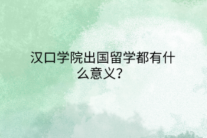 漢口學(xué)院出國留學(xué)都有什么意義？