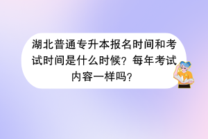 湖北普通專升本報(bào)名時(shí)間和考試時(shí)間是什么時(shí)候？每年考試內(nèi)容一樣嗎？