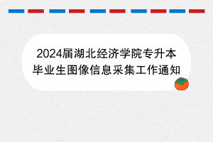 2024屆湖北經濟學院專升本畢業(yè)生圖像信息采集工作通知