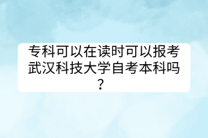 專科可以在讀時可以報考武漢科技大學自考本科嗎？