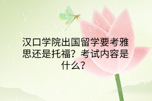 漢口學(xué)院出國留學(xué)要考雅思還是托福？考試內(nèi)容是什么？