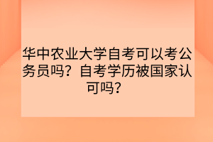 華中農(nóng)業(yè)大學(xué)自考可以考公務(wù)員嗎？自考學(xué)歷被國(guó)家認(rèn)可嗎？