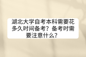 湖北大學自考本科需要花多久時間備考？備考時需要注意什么？