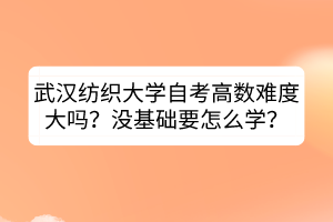 武漢紡織大學(xué)自考高數(shù)難度大嗎？沒基礎(chǔ)要怎么學(xué)？