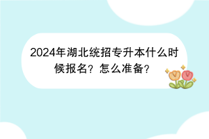 2024年湖北統(tǒng)招專升本什么時候報名？怎么準備？