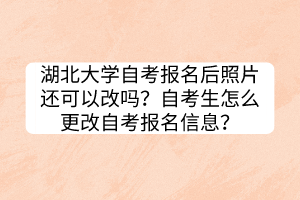 湖北大學(xué)自考報(bào)名后照片還可以改嗎？自考生怎么更改自考報(bào)名信息？