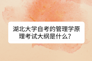 湖北大學自考的管理學原理考試大綱是什么？