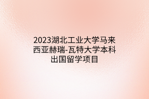 2023湖北工業(yè)大學(xué)馬來(lái)西亞赫瑞-瓦特大學(xué)本科出國(guó)留學(xué)項(xiàng)目