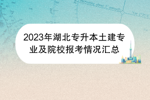 2023年湖北專(zhuān)升本土建專(zhuān)業(yè)及院校報(bào)考情況匯總
