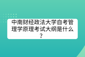 中南財經(jīng)政法大學(xué)自考管理學(xué)原理考試大綱是什么？