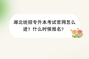 湖北統(tǒng)招專升本考試官網(wǎng)怎么進(jìn)？什么時(shí)候報(bào)名？