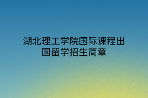 湖北理工學院國際課程出國留學招生簡章