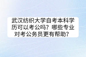 武漢紡織大學(xué)自考本科學(xué)歷可以考公嗎？哪些專業(yè)對考公務(wù)員更有幫助？
