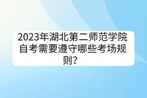 2023年湖北第二師范學(xué)院自考需要遵守哪些考場規(guī)則？