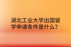 湖北工業(yè)大學(xué)出國(guó)留學(xué)申請(qǐng)條件是什么？
