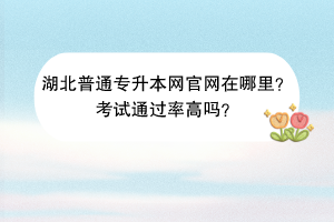 湖北普通專升本網(wǎng)官網(wǎng)在哪里？考試通過率高嗎？