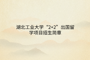 湖北工業(yè)大學(xué)“2+2”出國留學(xué)項(xiàng)目招生簡章