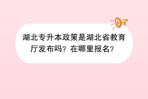 湖北專升本政策是湖北省教育廳發(fā)布嗎？在哪里報名？