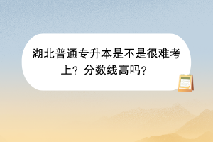 湖北普通專升本是不是很難考上？分數線高嗎？
