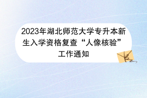 2023年湖北師范大學(xué)專(zhuān)升本新生入學(xué)資格復(fù)查“人像核驗(yàn)”工作通知