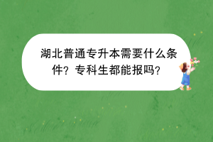 湖北普通專升本需要什么條件？專科生都能報嗎？