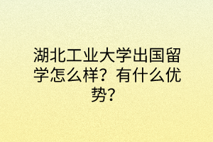 湖北工業(yè)大學(xué)出國留學(xué)怎么樣？有什么優(yōu)勢？