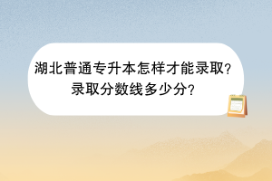 湖北普通專升本怎樣才能錄??？錄取分?jǐn)?shù)線多少分？