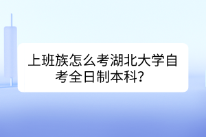 上班族怎么考湖北大學(xué)自考全日制本科？