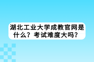 湖北工業(yè)大學(xué)成教官網(wǎng)是什么？考試難度大嗎？