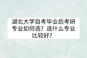 湖北大學(xué)自考畢業(yè)后考研專業(yè)如何選？選什么專業(yè)比較好？