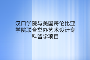 漢口學(xué)院與美國(guó)哥倫比亞學(xué)院聯(lián)合舉辦藝術(shù)設(shè)計(jì)專(zhuān)科留學(xué)項(xiàng)目